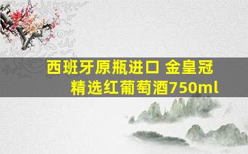 西班牙原瓶进口 金皇冠精选红葡萄酒750ml